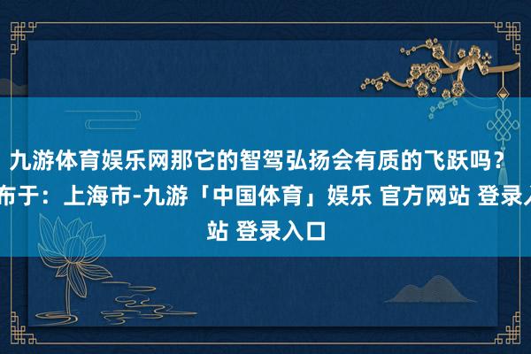 九游体育娱乐网那它的智驾弘扬会有质的飞跃吗？  发布于：上海市-九游「中国体育」娱乐 官方网站 登录入口