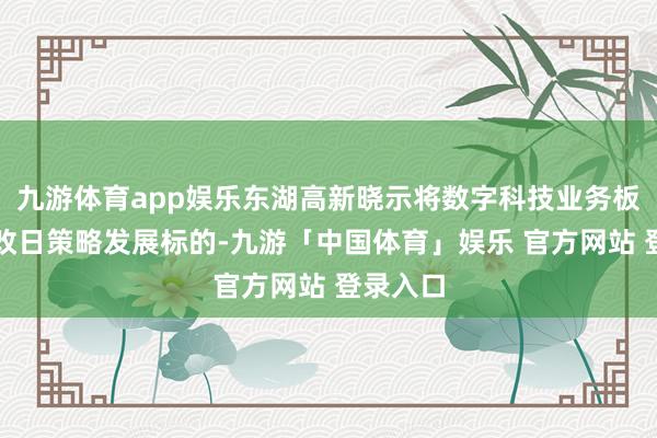 九游体育app娱乐东湖高新晓示将数字科技业务板块手脚改日策略发展标的-九游「中国体育」娱乐 官方网站 登录入口