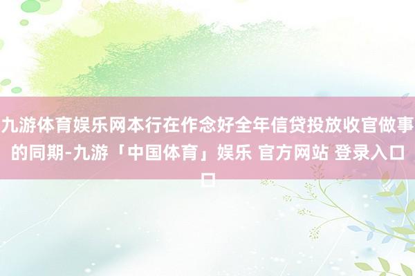九游体育娱乐网本行在作念好全年信贷投放收官做事的同期-九游「中国体育」娱乐 官方网站 登录入口