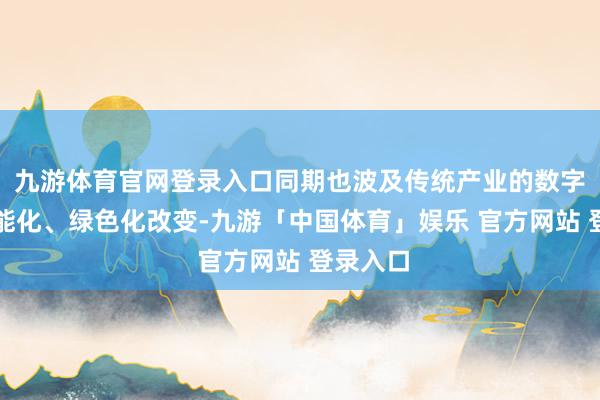 九游体育官网登录入口同期也波及传统产业的数字化、智能化、绿色化改变-九游「中国体育」娱乐 官方网站 登录入口