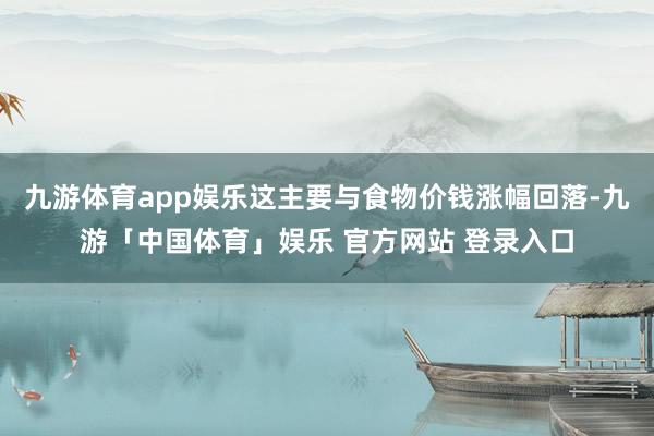 九游体育app娱乐这主要与食物价钱涨幅回落-九游「中国体育」娱乐 官方网站 登录入口