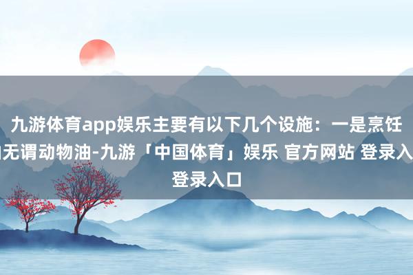 九游体育app娱乐主要有以下几个设施：一是烹饪油无谓动物油-九游「中国体育」娱乐 官方网站 登录入口