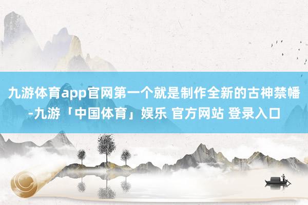 九游体育app官网第一个就是制作全新的古神禁幡-九游「中国体育」娱乐 官方网站 登录入口