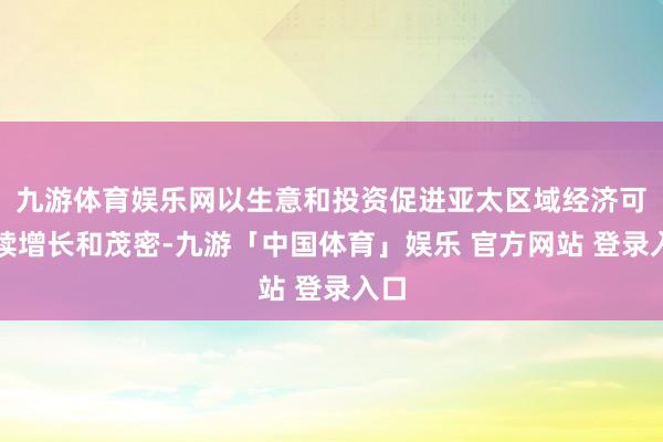 九游体育娱乐网以生意和投资促进亚太区域经济可捏续增长和茂密-九游「中国体育」娱乐 官方网站 登录入口