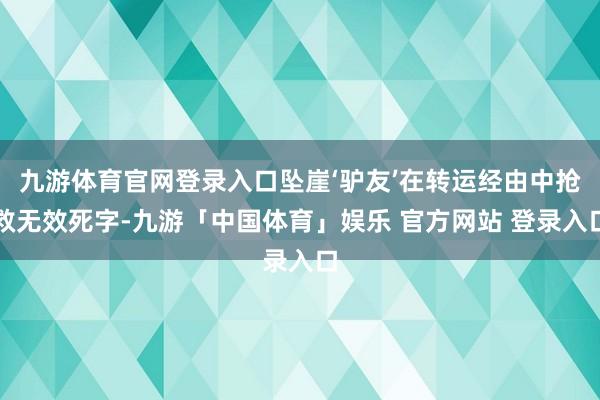 九游体育官网登录入口坠崖‘驴友’在转运经由中抢救无效死字-九游「中国体育」娱乐 官方网站 登录入口