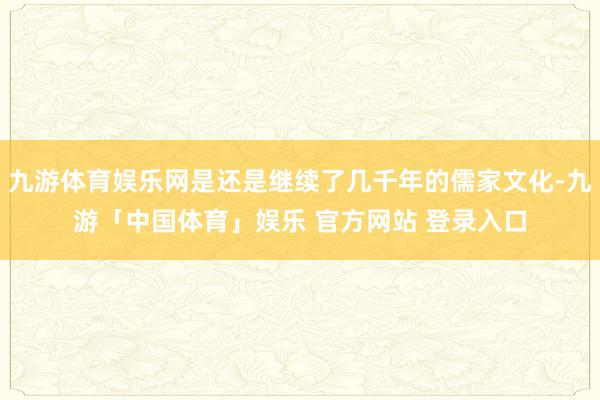 九游体育娱乐网是还是继续了几千年的儒家文化-九游「中国体育」娱乐 官方网站 登录入口