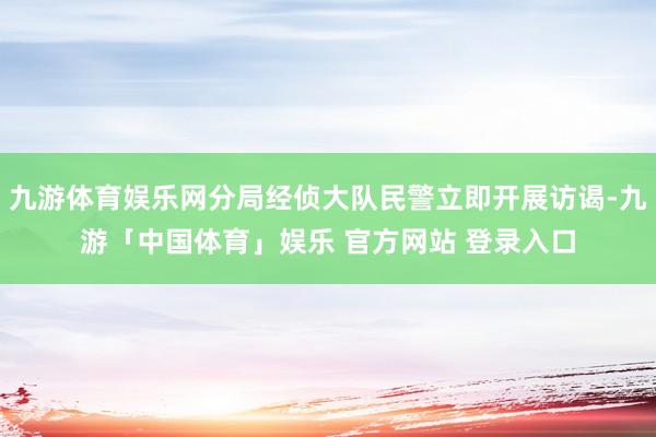 九游体育娱乐网分局经侦大队民警立即开展访谒-九游「中国体育」娱乐 官方网站 登录入口