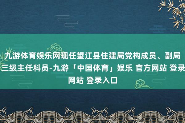 九游体育娱乐网现任望江县住建局党构成员、副局长、三级主任科员-九游「中国体育」娱乐 官方网站 登录入口
