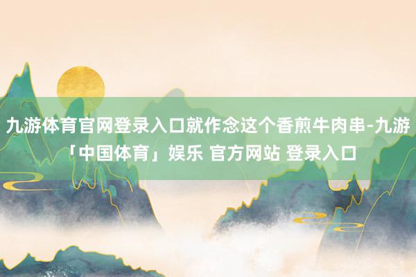 九游体育官网登录入口就作念这个香煎牛肉串-九游「中国体育」娱乐 官方网站 登录入口