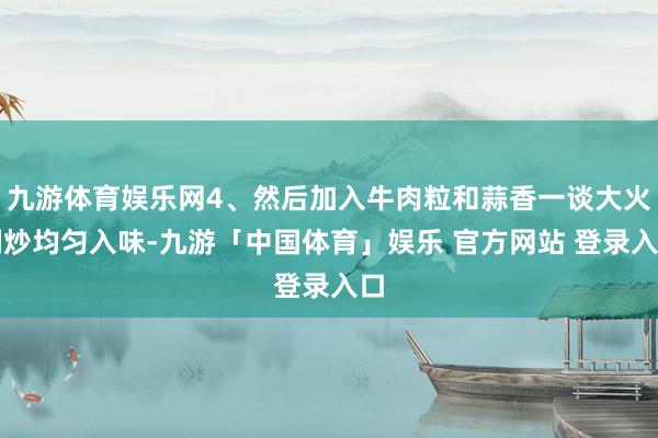 九游体育娱乐网4、然后加入牛肉粒和蒜香一谈大火翻炒均匀入味-九游「中国体育」娱乐 官方网站 登录入口
