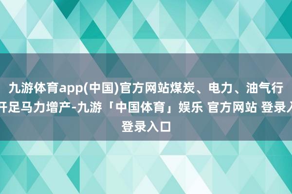 九游体育app(中国)官方网站煤炭、电力、油气行业开足马力增产-九游「中国体育」娱乐 官方网站 登录入口