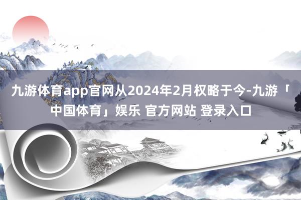 九游体育app官网从2024年2月权略于今-九游「中国体育」娱乐 官方网站 登录入口