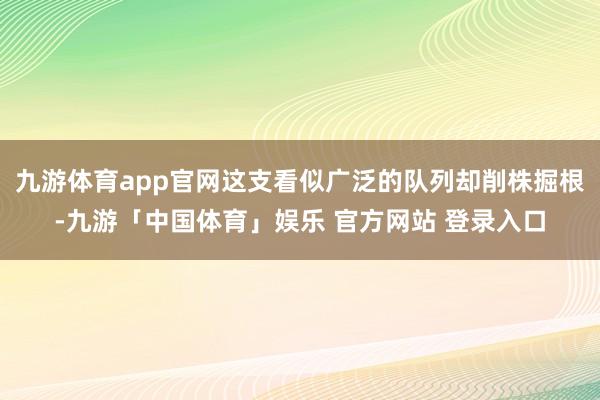 九游体育app官网这支看似广泛的队列却削株掘根-九游「中国体育」娱乐 官方网站 登录入口