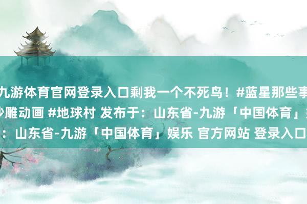 九游体育官网登录入口剩我一个不死鸟！#蓝星那些事 #那年那兔那些事 #沙雕动画 #地球村 发布于：山东省-九游「中国体育」娱乐 官方网站 登录入口
