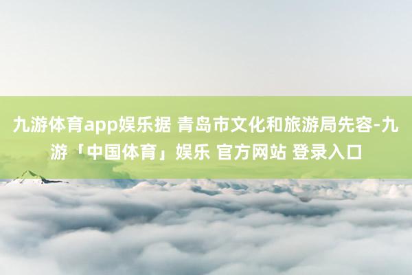 九游体育app娱乐据 青岛市文化和旅游局先容-九游「中国体育」娱乐 官方网站 登录入口