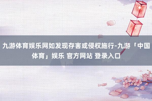 九游体育娱乐网如发现存害或侵权施行-九游「中国体育」娱乐 官方网站 登录入口