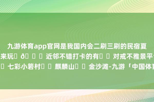 九游体育app官网是我国内会二刷三刷的民宿夏天一定要和好奇的东谈主再来玩	🌈近邻不错打卡的有✔️对戒不雅景平台✔️七彩小箬村✔️麒麟山✔️金沙滩-九游「中国体育」娱乐 官方网站 登录入口