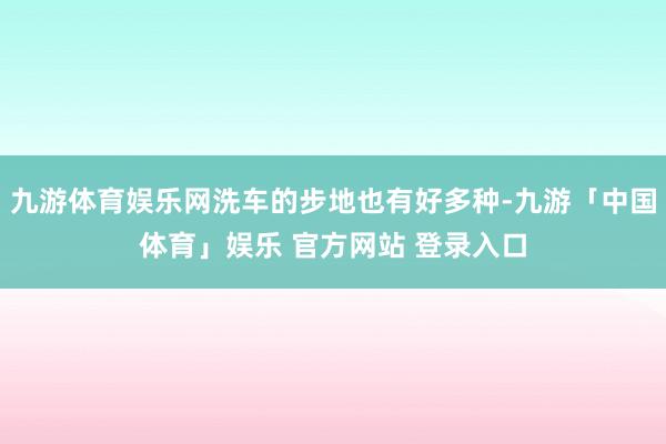九游体育娱乐网洗车的步地也有好多种-九游「中国体育」娱乐 官方网站 登录入口