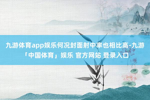九游体育app娱乐何况封面射中率也相比高-九游「中国体育」娱乐 官方网站 登录入口
