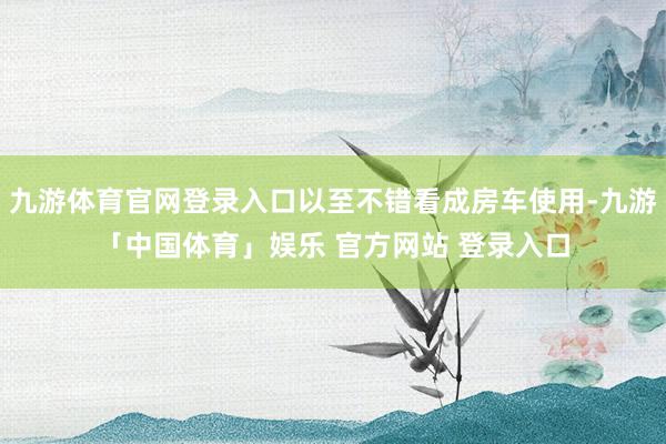 九游体育官网登录入口以至不错看成房车使用-九游「中国体育」娱乐 官方网站 登录入口