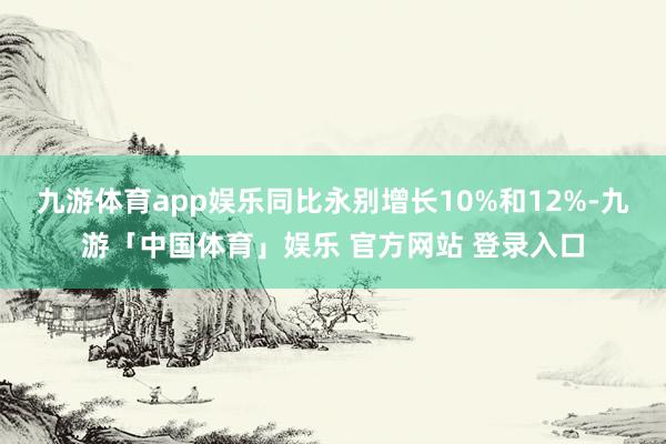 九游体育app娱乐同比永别增长10%和12%-九游「中国体育」娱乐 官方网站 登录入口