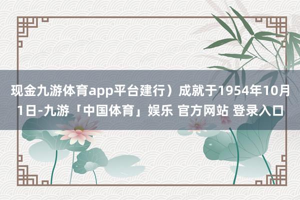 现金九游体育app平台建行）成就于1954年10月1日-九游「中国体育」娱乐 官方网站 登录入口