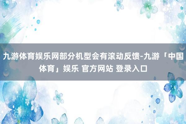 九游体育娱乐网部分机型会有滚动反馈-九游「中国体育」娱乐 官方网站 登录入口