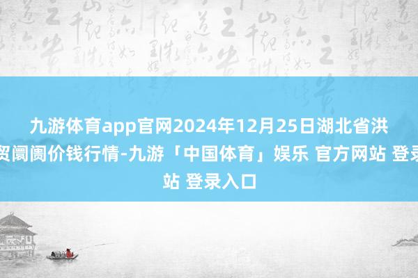 九游体育app官网2024年12月25日湖北省洪湖农贸阛阓价钱行情-九游「中国体育」娱乐 官方网站 登录入口