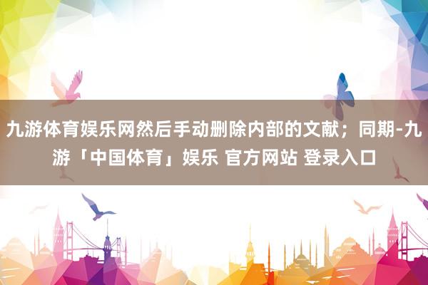 九游体育娱乐网然后手动删除内部的文献；同期-九游「中国体育」娱乐 官方网站 登录入口
