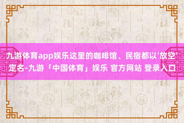 九游体育app娱乐这里的咖啡馆、民宿都以‘放空’定名-九游「中国体育」娱乐 官方网站 登录入口