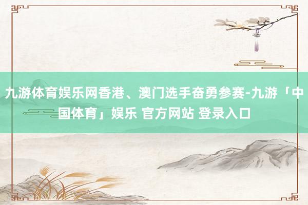 九游体育娱乐网香港、澳门选手奋勇参赛-九游「中国体育」娱乐 官方网站 登录入口