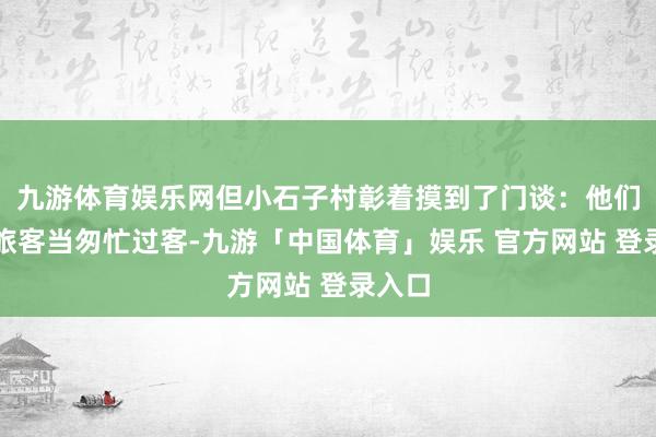九游体育娱乐网但小石子村彰着摸到了门谈：他们没把旅客当匆忙过客-九游「中国体育」娱乐 官方网站 登录入口