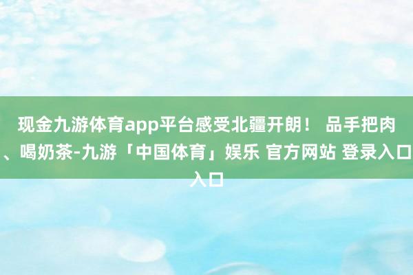 现金九游体育app平台感受北疆开朗！ 品手把肉、喝奶茶-九游「中国体育」娱乐 官方网站 登录入口