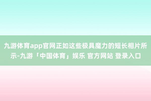 九游体育app官网正如这些极具魔力的短长相片所示-九游「中国体育」娱乐 官方网站 登录入口