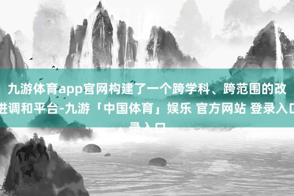九游体育app官网构建了一个跨学科、跨范围的改进调和平台-九游「中国体育」娱乐 官方网站 登录入口
