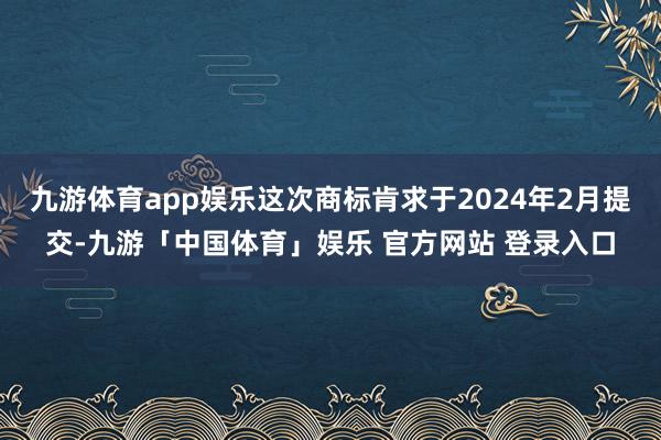 九游体育app娱乐这次商标肯求于2024年2月提交-九游「中国体育」娱乐 官方网站 登录入口
