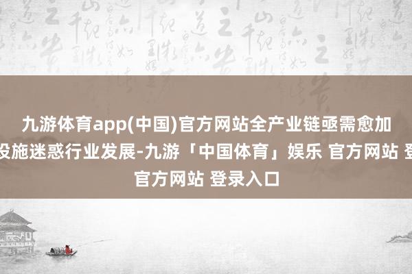 九游体育app(中国)官方网站全产业链亟需愈加规范的设施迷惑行业发展-九游「中国体育」娱乐 官方网站 登录入口