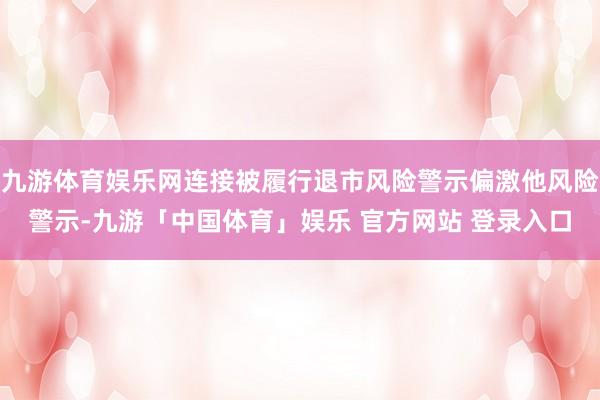 九游体育娱乐网连接被履行退市风险警示偏激他风险警示-九游「中国体育」娱乐 官方网站 登录入口