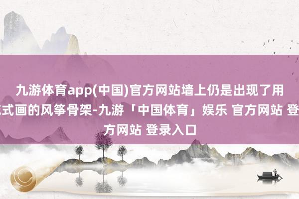 九游体育app(中国)官方网站墙上仍是出现了用丙烯花式画的风筝骨架-九游「中国体育」娱乐 官方网站 登录入口