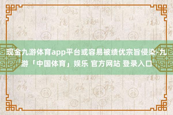 现金九游体育app平台或容易被绩优宗旨侵染-九游「中国体育」娱乐 官方网站 登录入口