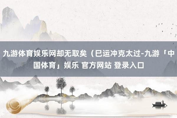 九游体育娱乐网却无取矣（巳运冲克太过-九游「中国体育」娱乐 官方网站 登录入口