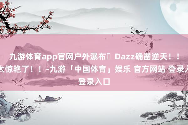 九游体育app官网户外瀑布➕Dazz确凿逆天！！！太惊艳了！！-九游「中国体育」娱乐 官方网站 登录入口