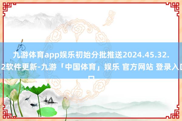 九游体育app娱乐初始分批推送2024.45.32.12软件更新-九游「中国体育」娱乐 官方网站 登录入口