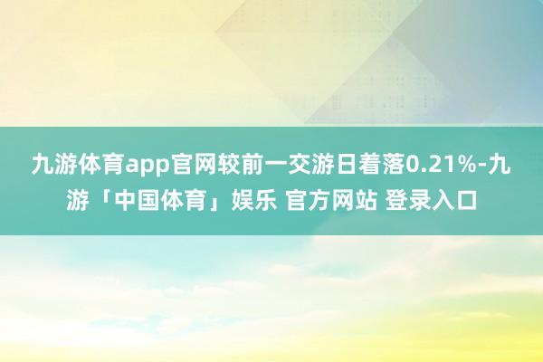 九游体育app官网较前一交游日着落0.21%-九游「中国体育」娱乐 官方网站 登录入口