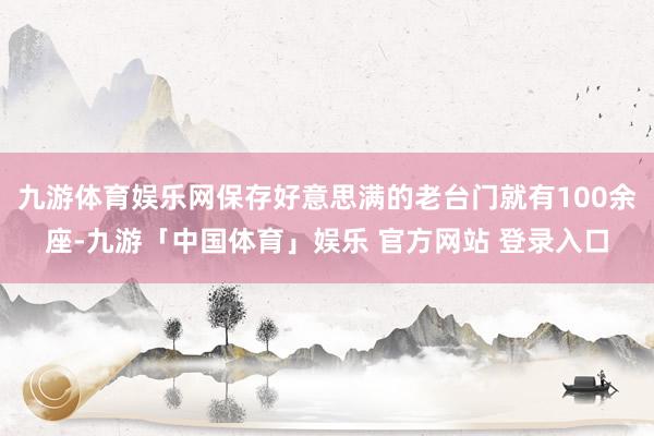 九游体育娱乐网保存好意思满的老台门就有100余座-九游「中国体育」娱乐 官方网站 登录入口