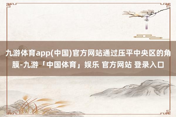 九游体育app(中国)官方网站通过压平中央区的角膜-九游「中国体育」娱乐 官方网站 登录入口