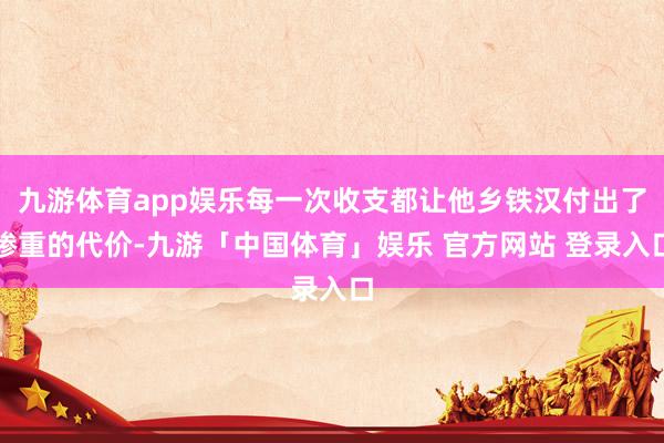 九游体育app娱乐每一次收支都让他乡铁汉付出了惨重的代价-九游「中国体育」娱乐 官方网站 登录入口