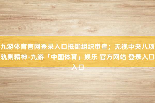九游体育官网登录入口抵御组织审查；无视中央八项轨则精神-九游「中国体育」娱乐 官方网站 登录入口