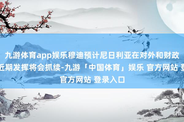 九游体育app娱乐穆迪预计尼日利亚在对外和财政方面的近期发挥将会抓续-九游「中国体育」娱乐 官方网站 登录入口