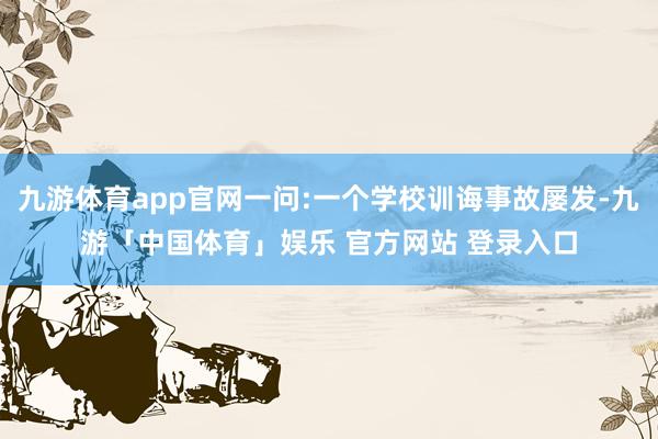 九游体育app官网一问:一个学校训诲事故屡发-九游「中国体育」娱乐 官方网站 登录入口